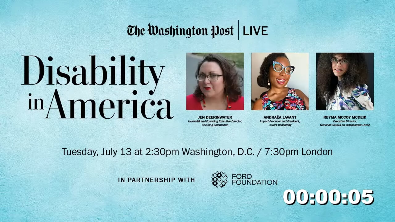 Light blue textured background with bold black text reading “Disability in America.” Across the top: “The Washington Post LIVE.” Below the title are three headshots of featured speakers: a light-skinned person with wavy brown hair and red lipstick wearing red (Jen Deerinwater); a dark-skinned Black woman smiling in floral print with oversized blue glasses (Andraéa LaVant); and a light-skinned Black woman with long curly hair wearing glasses and a patterned blouse (Reyma McCoy McDeid). Beneath each image is their name, title, and affiliation. Event time reads: “Tuesday, July 13 at 2:30pm Washington, D.C. / 7:30pm London.” Logos for The Ford Foundation and The Washington Post appear at the bottom.
